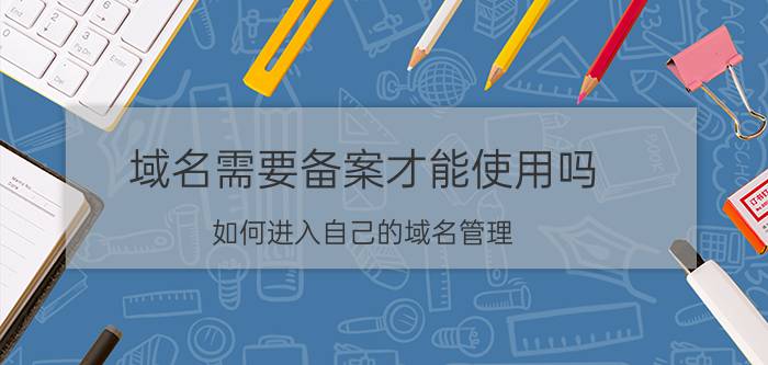 域名需要备案才能使用吗 如何进入自己的域名管理？